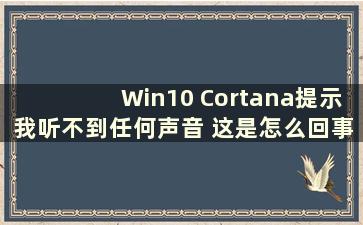 Win10 Cortana提示我听不到任何声音 这是怎么回事？ （为什么我无法使用Windows 10 Cortana？）